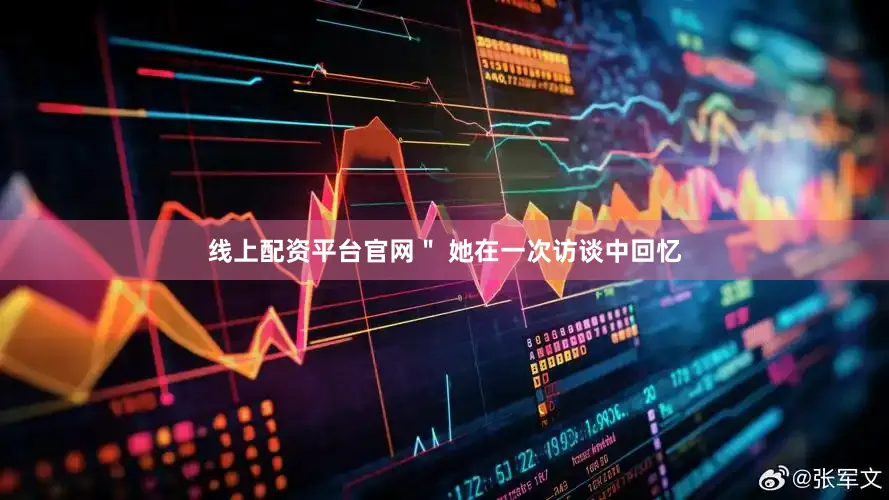 线上配资平台官网＂ 她在一次访谈中回忆