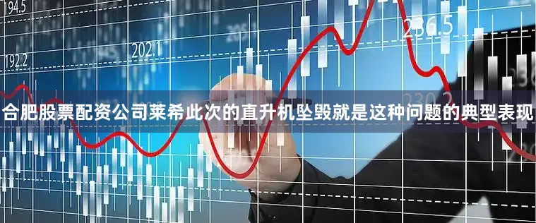 合肥股票配资公司莱希此次的直升机坠毁就是这种问题的典型表现