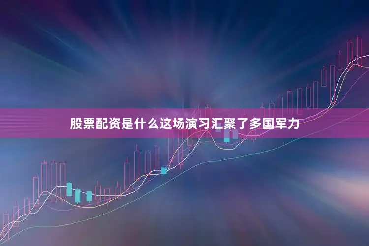 股票配资是什么这场演习汇聚了多国军力
