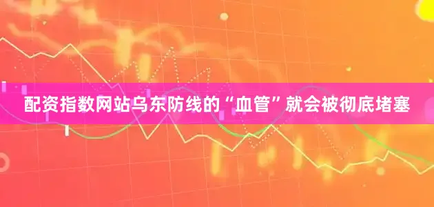 配资指数网站乌东防线的“血管”就会被彻底堵塞