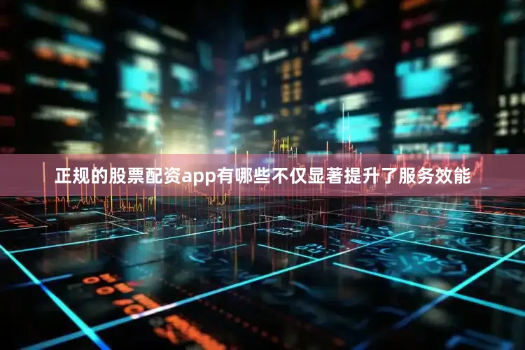 正规的股票配资app有哪些不仅显著提升了服务效能