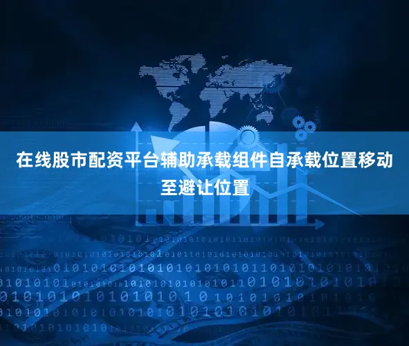 在线股市配资平台辅助承载组件自承载位置移动至避让位置